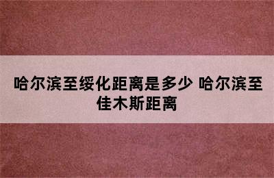 哈尔滨至绥化距离是多少 哈尔滨至佳木斯距离